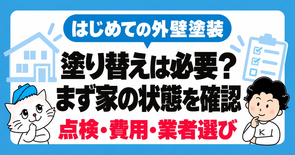 はじめての外壁塗装。塗り替えの必要性を家の状態から確認し、点検・費用・業者選びを進める